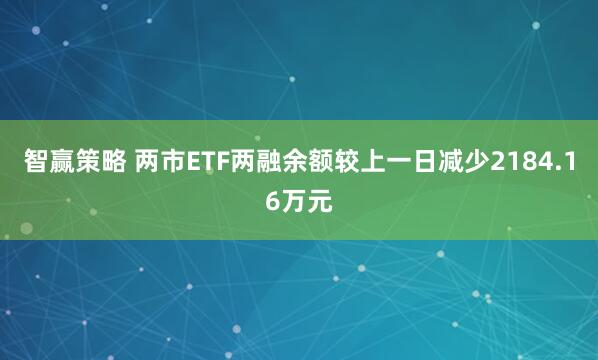 智赢策略 两市ETF两融余额较上一日减少2184.16万元