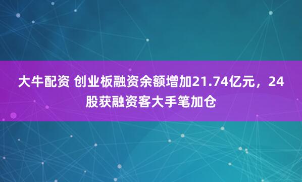 大牛配资 创业板融资余额增加21.74亿元，24股获融资客大手笔加仓