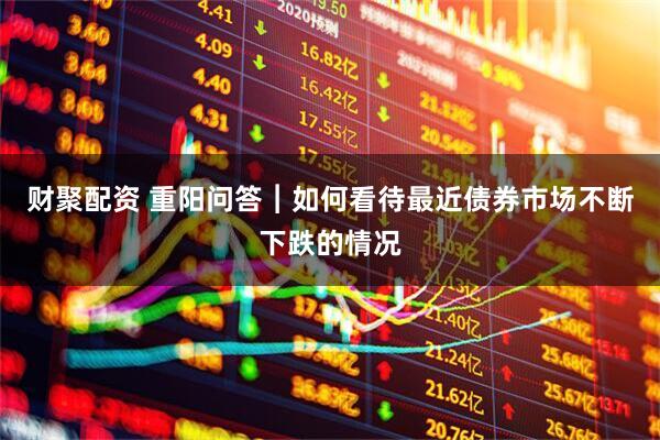 财聚配资 重阳问答︱如何看待最近债券市场不断下跌的情况