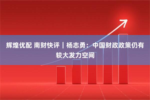 辉煌优配 南财快评｜杨志勇：中国财政政策仍有较大发力空间