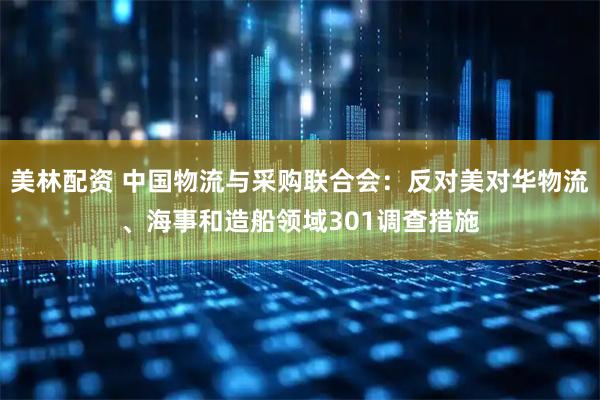 美林配资 中国物流与采购联合会：反对美对华物流、海事和造船领域301调查措施