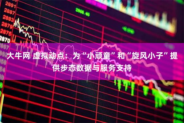 大牛网 虚拟动点：为“小顽童”和“旋风小子”提供步态数据与服务支持