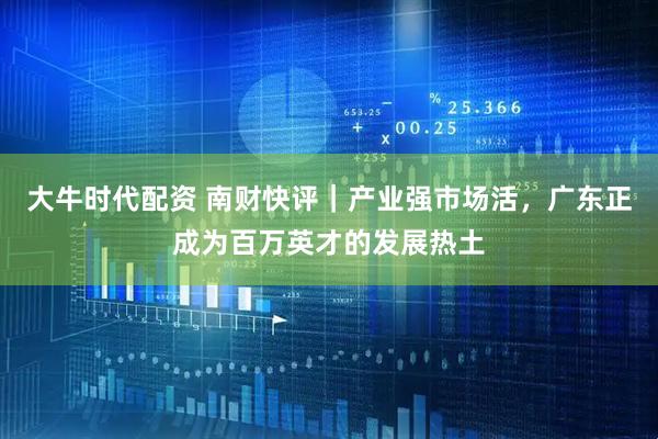 大牛时代配资 南财快评｜产业强市场活，广东正成为百万英才的发展热土