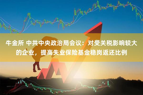 牛金所 中共中央政治局会议：对受关税影响较大的企业，提高失业保险基金稳岗返还比例