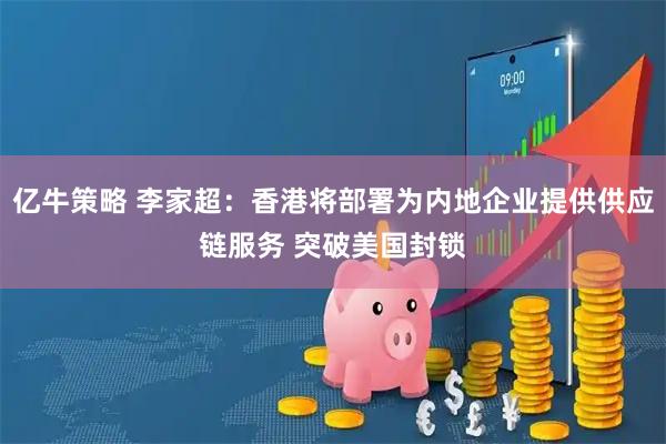 亿牛策略 李家超：香港将部署为内地企业提供供应链服务 突破美国封锁