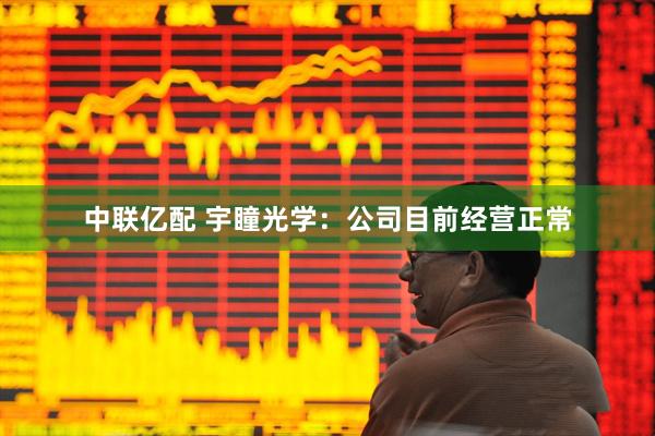 中联亿配 宇瞳光学：公司目前经营正常