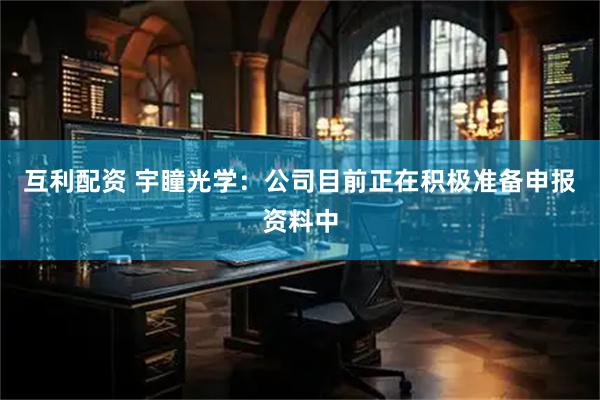 互利配资 宇瞳光学：公司目前正在积极准备申报资料中