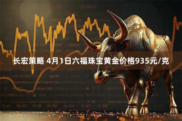 长宏策略 4月1日六福珠宝黄金价格935元/克