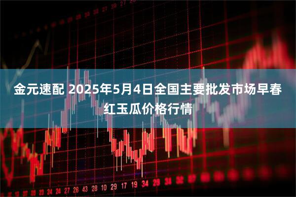 金元速配 2025年5月4日全国主要批发市场早春红玉瓜价格行情