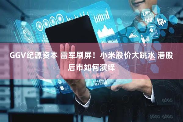 GGV纪源资本 雷军刷屏！小米股价大跳水 港股后市如何演绎