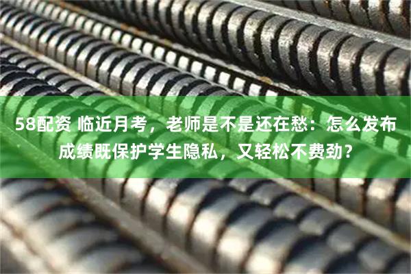 58配资 临近月考，老师是不是还在愁：怎么发布成绩既保护学生隐私，又轻松不费劲？