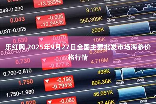 乐红网 2025年9月27日全国主要批发市场海参价格行情