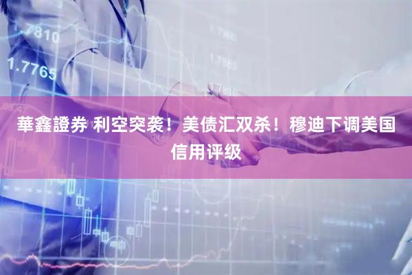 華鑫證券 利空突袭！美债汇双杀！穆迪下调美国信用评级