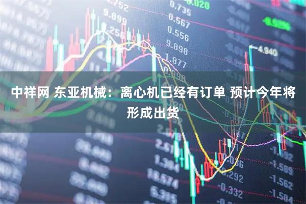 中祥网 东亚机械：离心机已经有订单 预计今年将形成出货