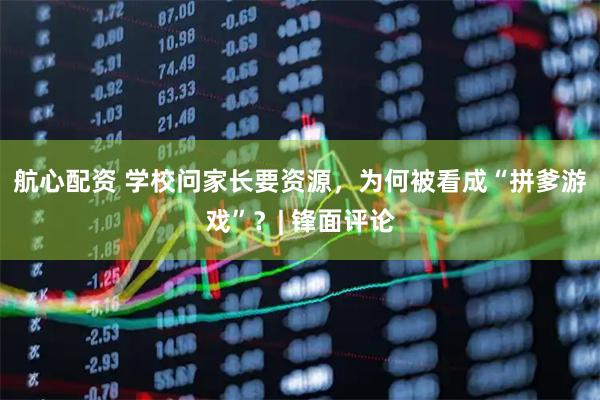 航心配资 学校问家长要资源，为何被看成“拼爹游戏”？| 锋面评论