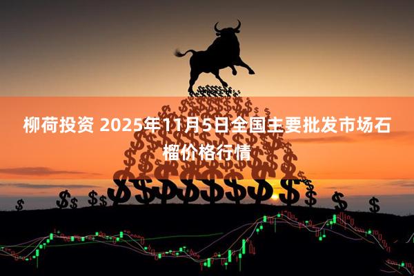 柳荷投资 2025年11月5日全国主要批发市场石榴价格行情