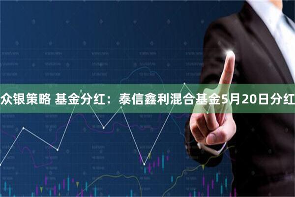 众银策略 基金分红：泰信鑫利混合基金5月20日分红