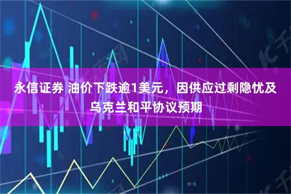 永信证券 油价下跌逾1美元,因供应过剩隐忧及乌克兰和平协议预期