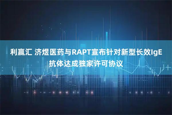 利赢汇 济煜医药与RAPT宣布针对新型长效IgE抗体达成独家许可协议