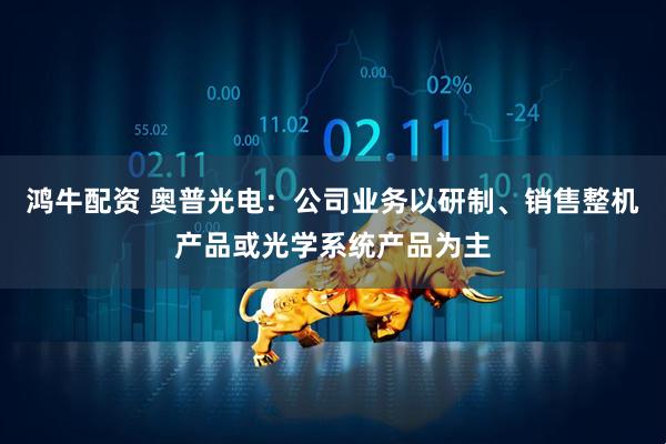 鸿牛配资 奥普光电：公司业务以研制、销售整机产品或光学系统产品为主