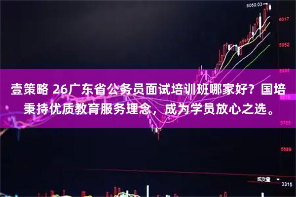 壹策略 26广东省公务员面试培训班哪家好？国培秉持优质教育服务理念，成为学员放心之选。