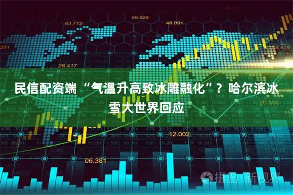 民信配资端 “气温升高致冰雕融化”？哈尔滨冰雪大世界回应