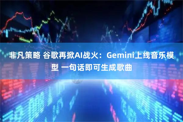 非凡策略 谷歌再掀AI战火：Gemini上线音乐模型 一句话即可生成歌曲