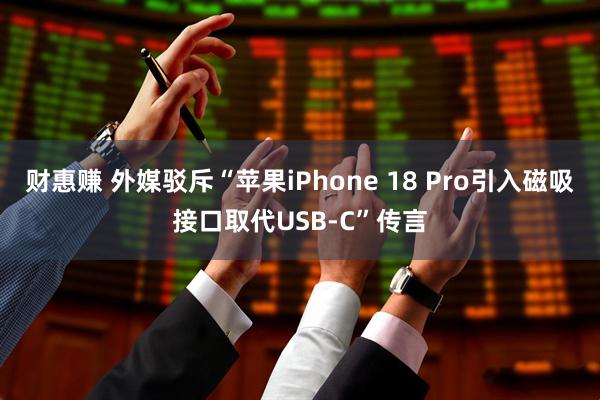 财惠赚 外媒驳斥“苹果iPhone 18 Pro引入磁吸接口取代USB-C”传言