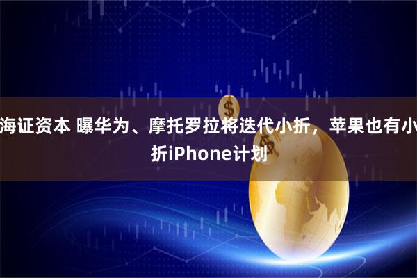 海证资本 曝华为、摩托罗拉将迭代小折，苹果也有小折iPhone计划