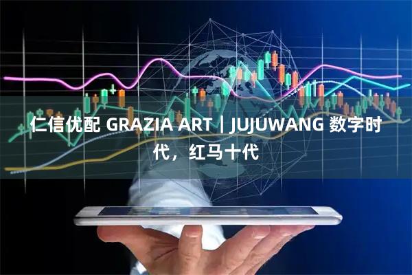仁信优配 GRAZIA ART｜JUJUWANG 数字时代，红马十代