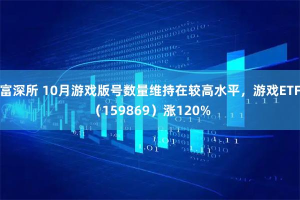 富深所 10月游戏版号数量维持在较高水平，游戏ETF（159869）涨120%