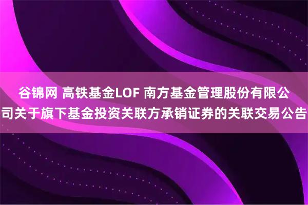 谷锦网 高铁基金LOF 南方基金管理股份有限公司关于旗下基金投资关联方承销证券的关联交易公告