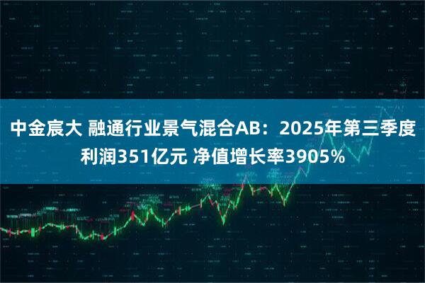 中金宸大 融通行业景气混合AB：2025年第三季度利润351亿元 净值增长率3905%