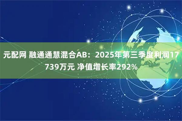 元配网 融通通慧混合AB：2025年第三季度利润17739万元 净值增长率292%