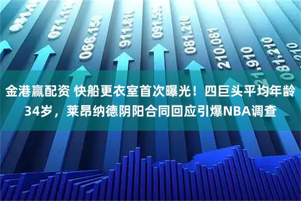 金港赢配资 快船更衣室首次曝光！四巨头平均年龄34岁，莱昂纳德阴阳合同回应引爆NBA调查