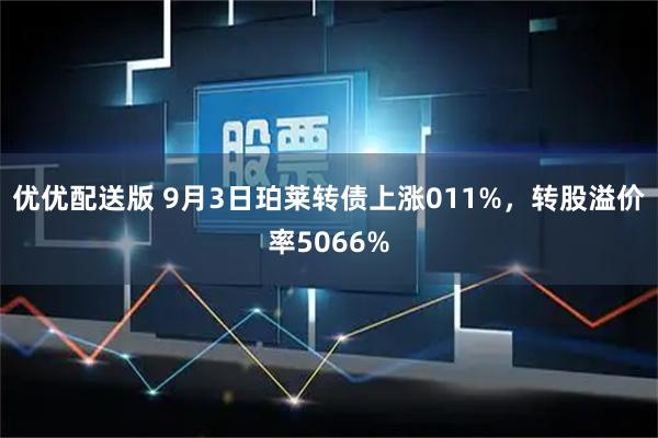 优优配送版 9月3日珀莱转债上涨011%,转股溢价率5066%