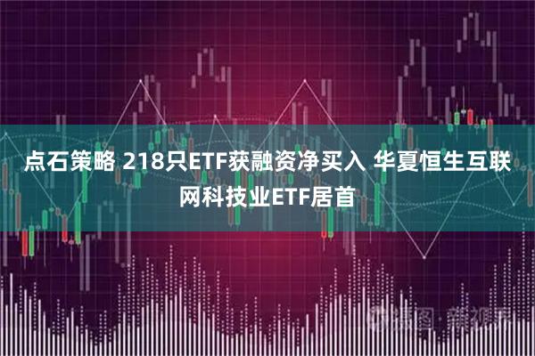 点石策略 218只ETF获融资净买入 华夏恒生互联网科技业ETF居首