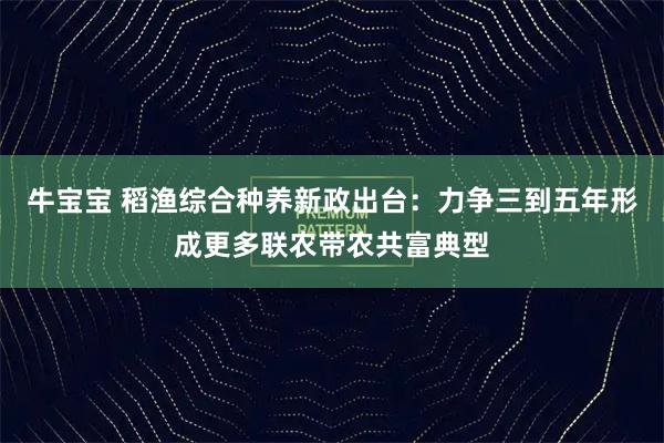 牛宝宝 稻渔综合种养新政出台:力争三到五年形成更多联农带农共富典型