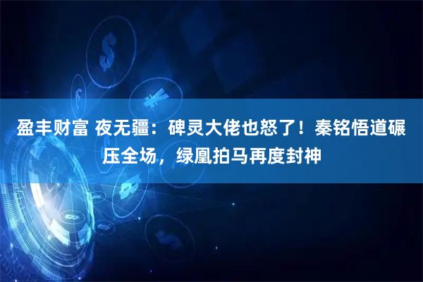 盈丰财富 夜无疆：碑灵大佬也怒了！秦铭悟道碾压全场，绿凰拍马再度封神