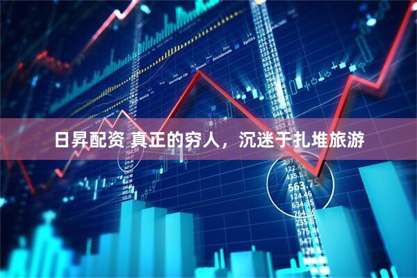 日昇配资 真正的穷人，沉迷于扎堆旅游