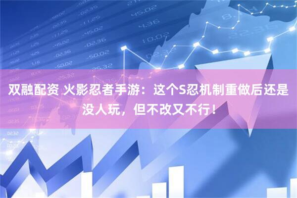 双融配资 火影忍者手游：这个S忍机制重做后还是没人玩，但不改又不行！