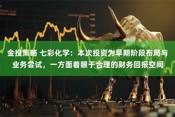 金投策略 七彩化学：本次投资为早期阶段布局与业务尝试，一方面着眼于合理的财务回报空间
