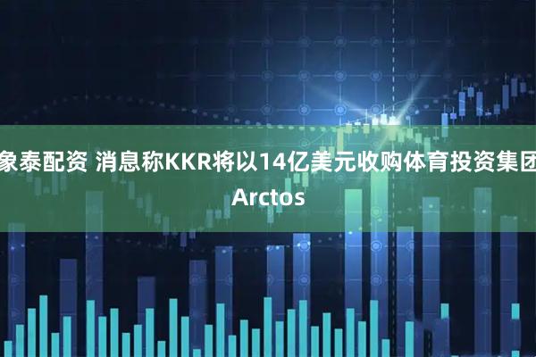 象泰配资 消息称KKR将以14亿美元收购体育投资集团Arctos