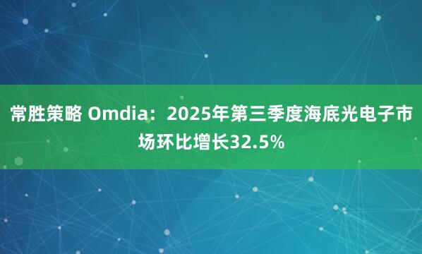 常胜策略 Omdia：2025年第三季度海底光电子市场环比增长32.5%