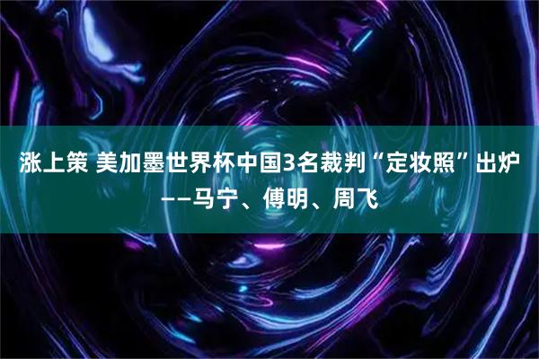 涨上策 美加墨世界杯中国3名裁判“定妆照”出炉——马宁、傅明、周飞