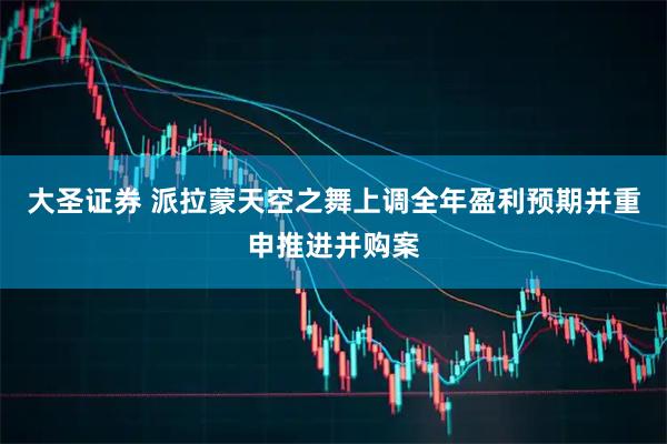 大圣证券 派拉蒙天空之舞上调全年盈利预期并重申推进并购案