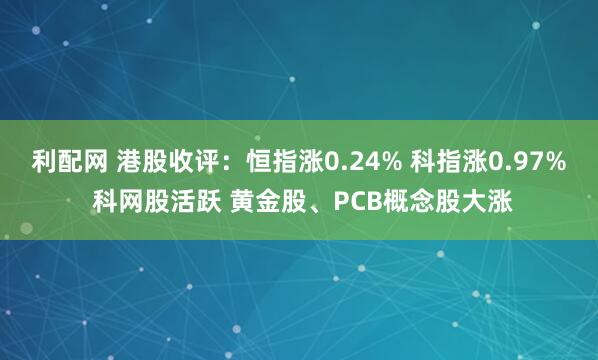 利配网 港股收评：恒指涨0.24% 科指涨0.97% 科网股活跃 黄金股、PCB概念股大涨