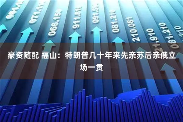 豪资随配 福山：特朗普几十年来先亲苏后亲俄立场一贯