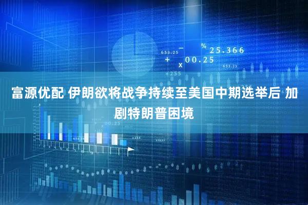 富源优配 伊朗欲将战争持续至美国中期选举后 加剧特朗普困境
