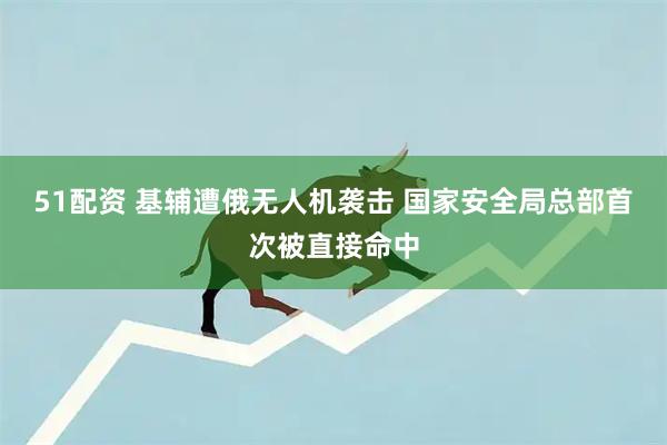 51配资 基辅遭俄无人机袭击 国家安全局总部首次被直接命中
